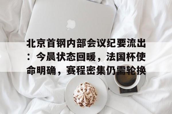 乐竞体育-包含北京首钢内部会议纪要流出：今晨状态回暖，法国杯使命明确，赛程密集仍需轮换的词条