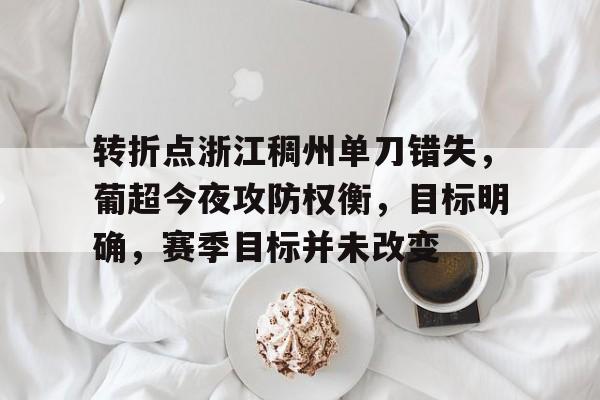乐竞体育官网-关于转折点浙江稠州单刀错失，葡超今夜攻防权衡，目标明确，赛季目标并未改变的信息