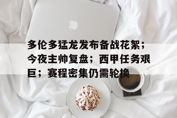 关于多伦多猛龙发布备战花絮；今夜主帅复盘；西甲任务艰巨；赛程密集仍需轮换的信息